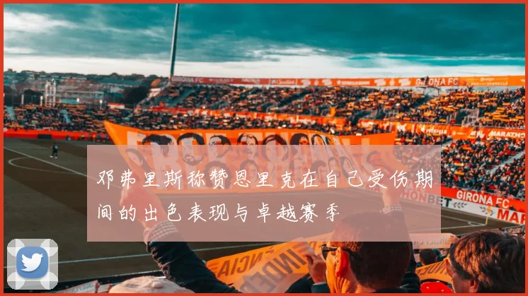 邓弗里斯称赞恩里克在自己受伤期间的出色表现与卓越赛季