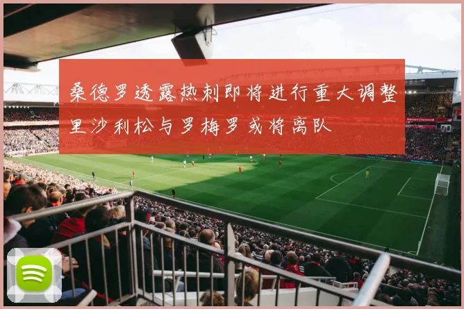 桑德罗透露热刺即将进行重大调整里沙利松与罗梅罗或将离队