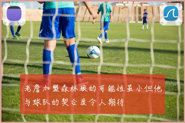 老詹加盟森林狼的可能性虽小但他与球队的契合度令人期待