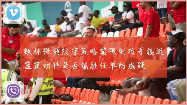 铁林强调防守策略需限制对手接近篮筐切特是否能胜任单防成疑