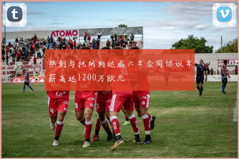热刺与托纳利达成六年合同协议年薪高达1200万欧元
